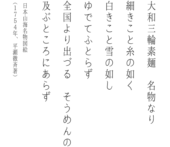 大和三輪素麺　名物なり細きこと糸の如く白きこと雪の如しゆでてふとらず全国より出づる　そうめんの及ぶところにあらず日本山海名物図絵（1754年、平瀬徹斉著）