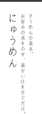 そうめんの基本。お好みの具をのせ、温かい汁を注ぐだけ。にゅうめん