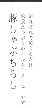 胡麻だれで和えるだけ。栄養たっぷりのヘルシーメニューです。豚しゃぶちらし